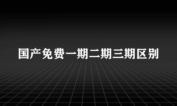 国产免费一期二期三期区别