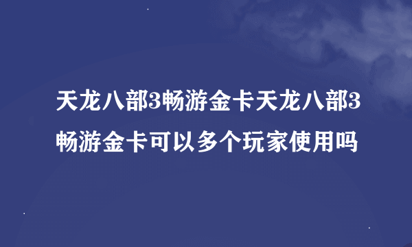 天龙八部3畅游金卡天龙八部3畅游金卡可以多个玩家使用吗