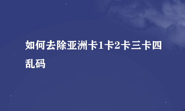 如何去除亚洲卡1卡2卡三卡四乱码