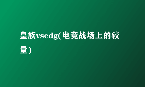 皇族vsedg(电竞战场上的较量)