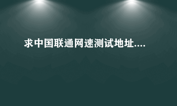 求中国联通网速测试地址....