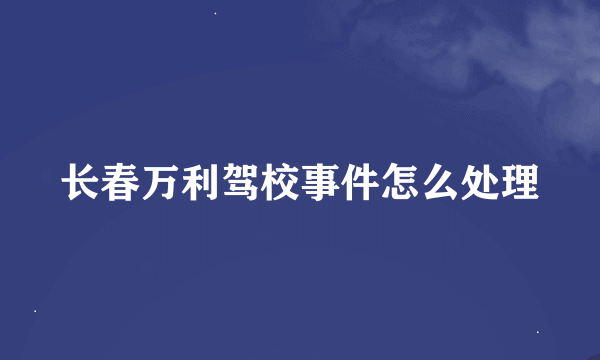 长春万利驾校事件怎么处理