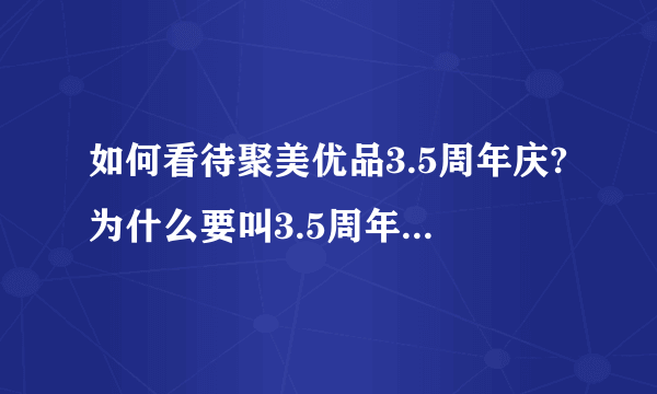 如何看待聚美优品3.5周年庆?为什么要叫3.5周年庆,不能做一