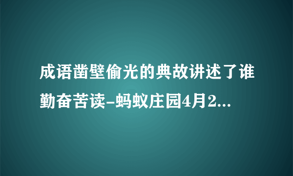成语凿壁偷光的典故讲述了谁勤奋苦读-蚂蚁庄园4月23日答案