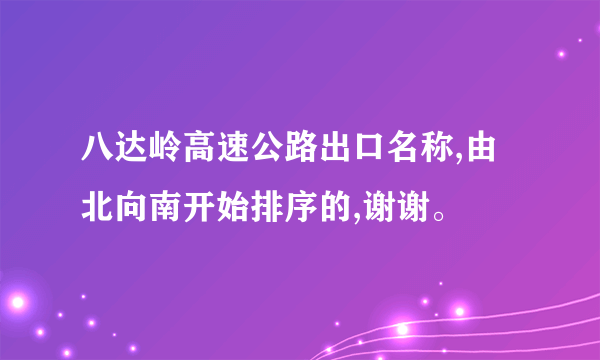 八达岭高速公路出口名称,由北向南开始排序的,谢谢。