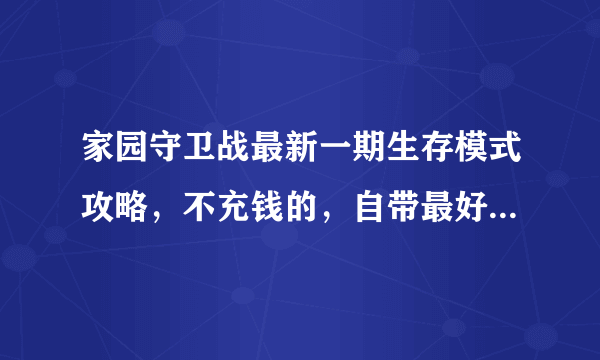 家园守卫战最新一期生存模式攻略，不充钱的，自带最好别过碎片，生存币可以＋200
