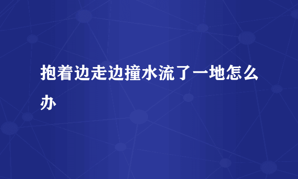 抱着边走边撞水流了一地怎么办