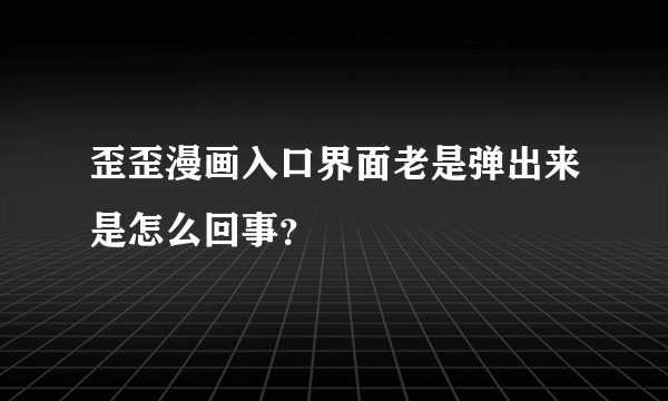 歪歪漫画入口界面老是弹出来是怎么回事？