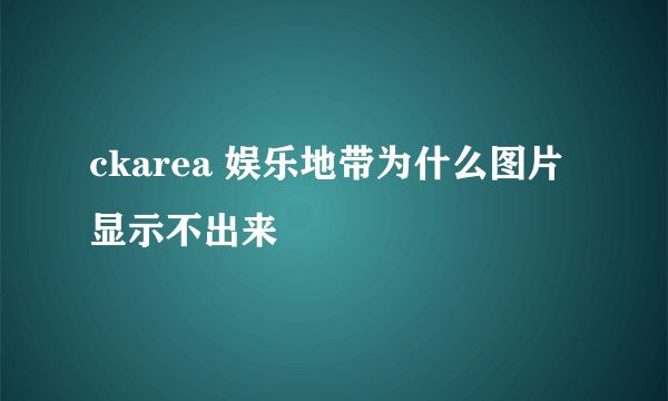 ckarea 娱乐地带为什么图片显示不出来
