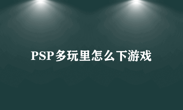 PSP多玩里怎么下游戏