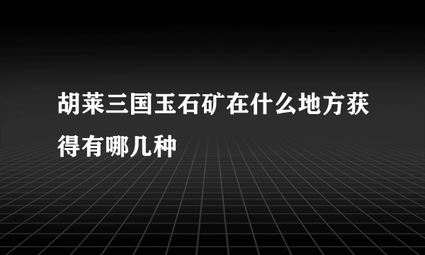 胡莱三国玉石矿在什么地方获得有哪几种