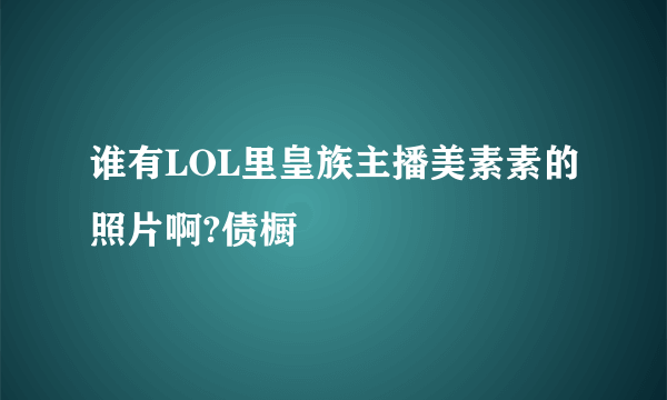 谁有LOL里皇族主播美素素的照片啊?债橱
