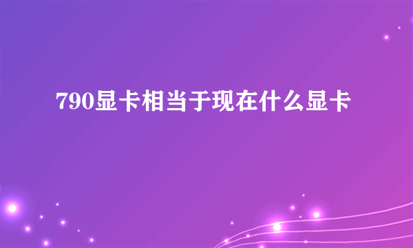790显卡相当于现在什么显卡