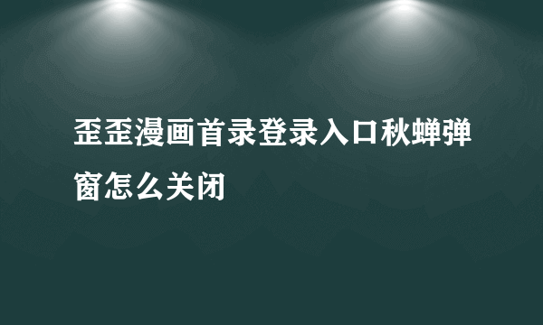 歪歪漫画首录登录入口秋蝉弹窗怎么关闭