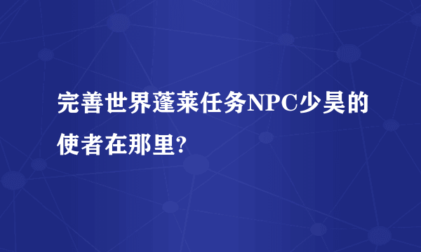 完善世界蓬莱任务NPC少昊的使者在那里?