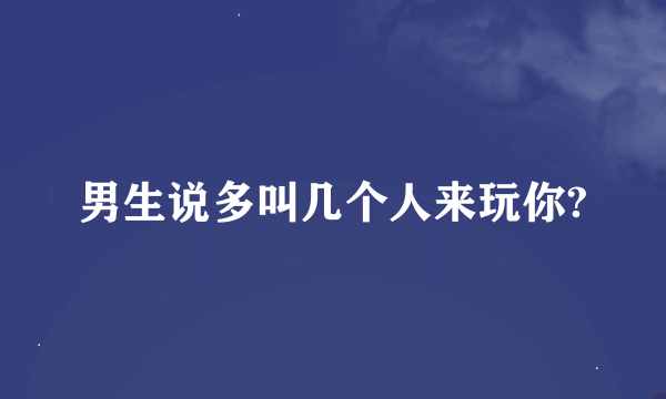 男生说多叫几个人来玩你?