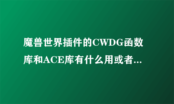 魔兽世界插件的CWDG函数库和ACE库有什么用或者说下载了作用