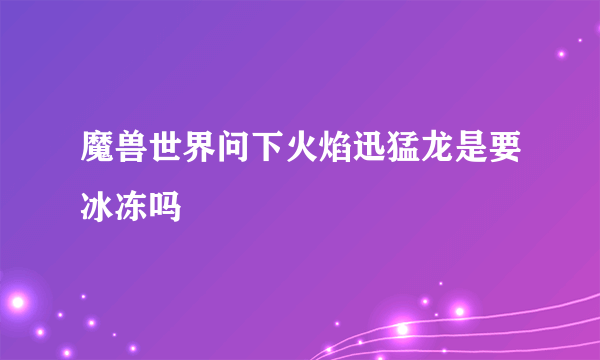 魔兽世界问下火焰迅猛龙是要冰冻吗