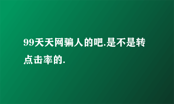 99天天网骗人的吧.是不是转点击率的.