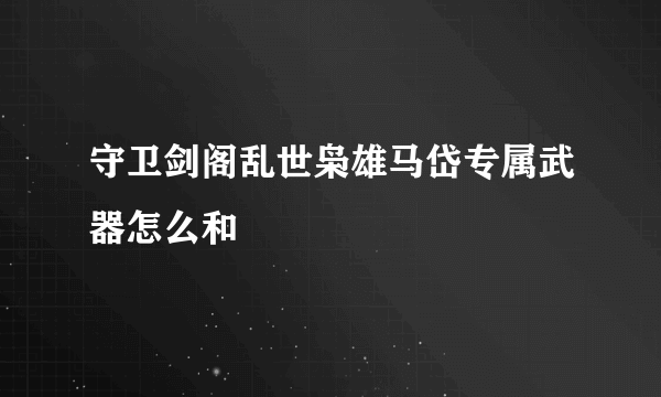 守卫剑阁乱世枭雄马岱专属武器怎么和