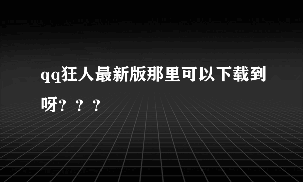 qq狂人最新版那里可以下载到呀？？？