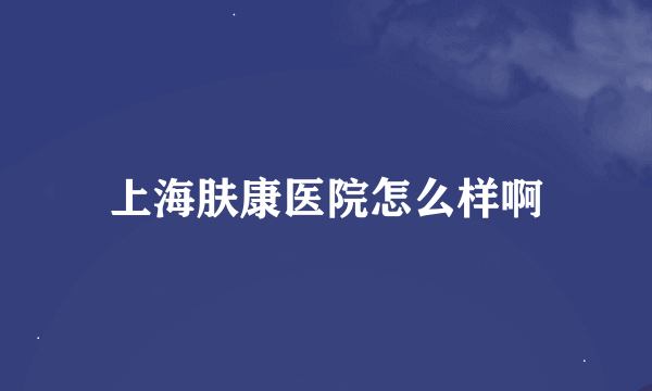 上海肤康医院怎么样啊