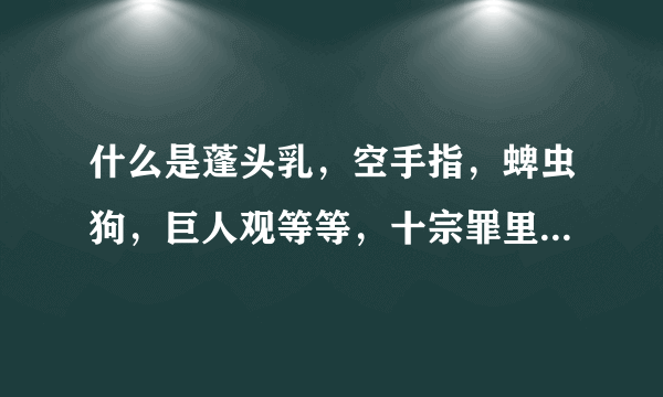 什么是蓬头乳，空手指，蜱虫狗，巨人观等等，十宗罪里说的，听说很可怕，很重口