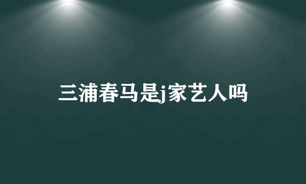 三浦春马是j家艺人吗