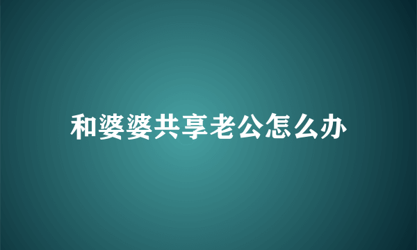 和婆婆共享老公怎么办