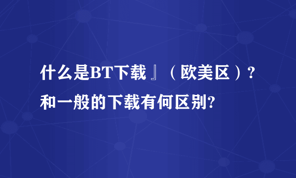 什么是BT下载』（欧美区）?和一般的下载有何区别?