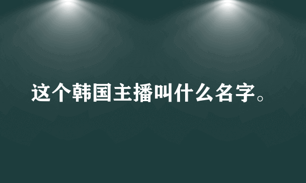 这个韩国主播叫什么名字。
