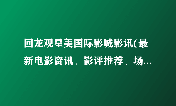 回龙观星美国际影城影讯(最新电影资讯、影评推荐、场次预告等等)