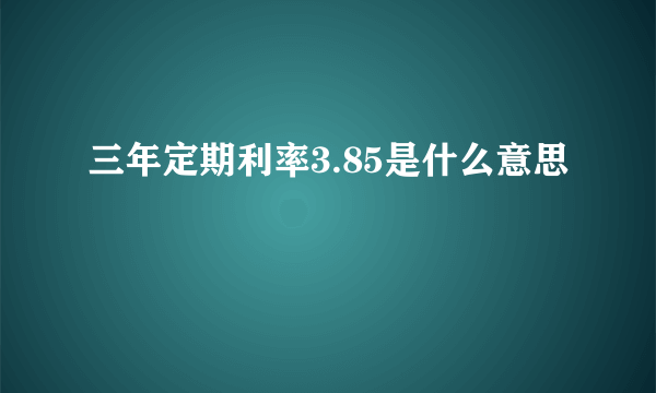 三年定期利率3.85是什么意思