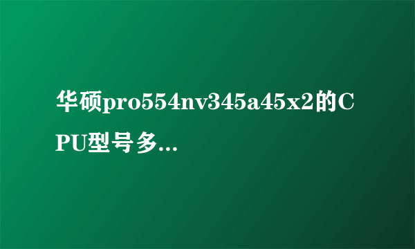 华硕pro554nv345a45x2的CPU型号多少？里面有自带光驱位？可加固态硬盘内存槽接口多少