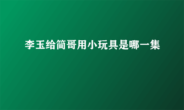 李玉给简哥用小玩具是哪一集
