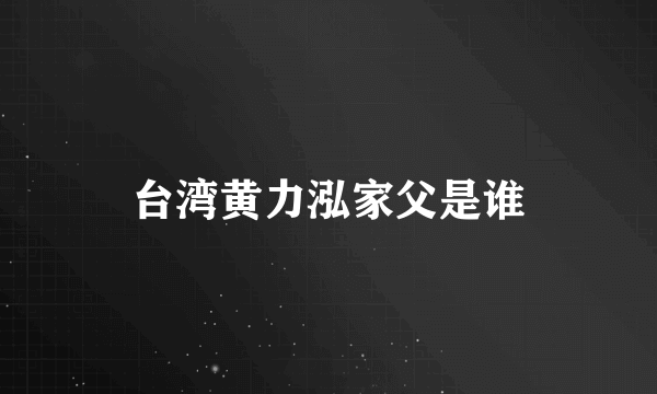 台湾黄力泓家父是谁