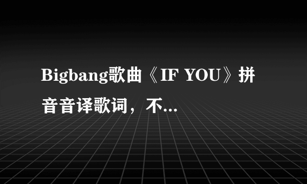 Bigbang歌曲《IF YOU》拼音音译歌词，不要中文音译，要那种拼音的，可以参考QQ音乐的拼音音译