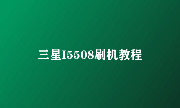 三星I5508刷机教程