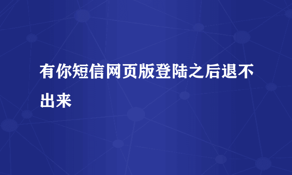 有你短信网页版登陆之后退不出来