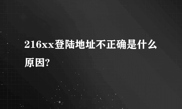 216xx登陆地址不正确是什么原因?