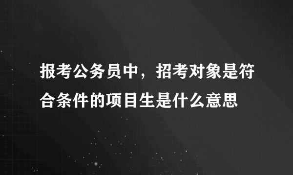 报考公务员中,招考对象是符合条件的项目生是什么意思