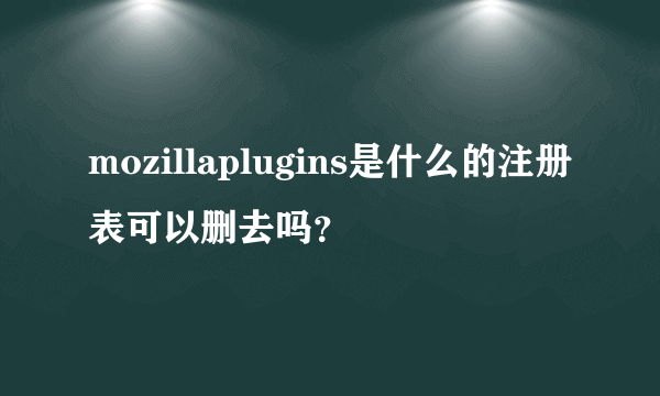 mozillaplugins是什么的注册表可以删去吗？