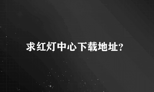 求红灯中心下载地址？