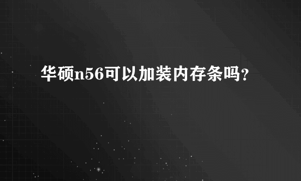 华硕n56可以加装内存条吗？
