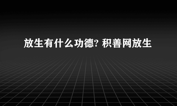 放生有什么功德? 积善网放生