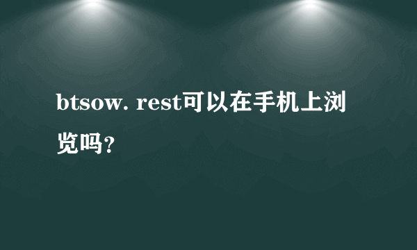 btsow. rest可以在手机上浏览吗？