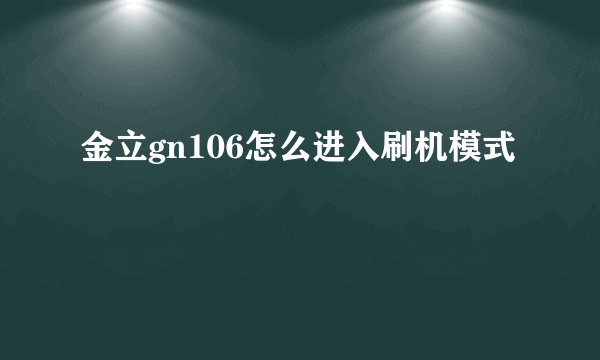 金立gn106怎么进入刷机模式