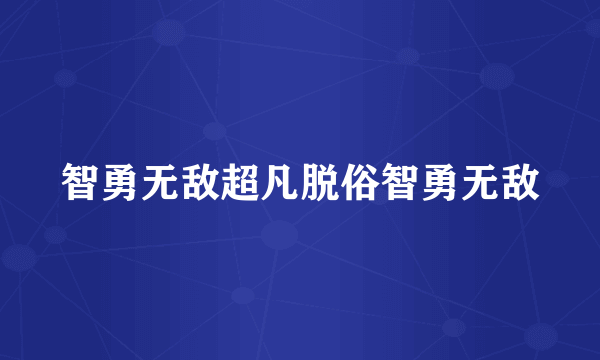 智勇无敌超凡脱俗智勇无敌