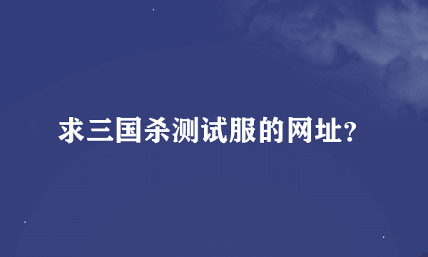 求三国杀测试服的网址？