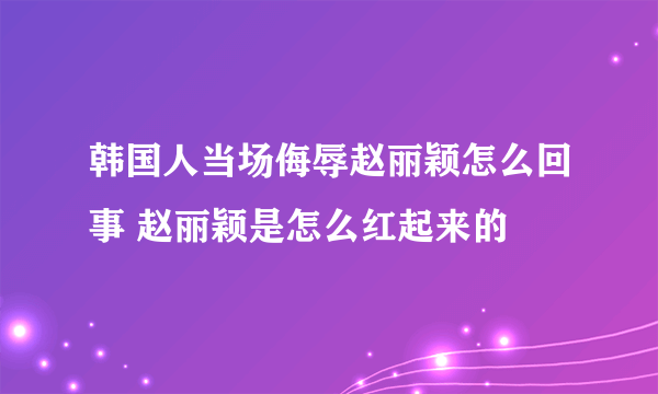 韩国人当场侮辱赵丽颖怎么回事 赵丽颖是怎么红起来的